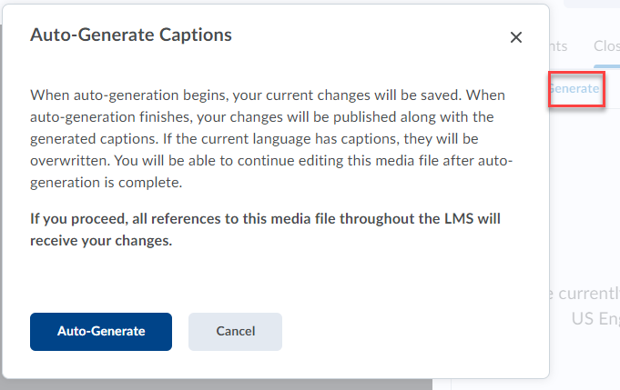 Message: When auto-generation begins, your current changes will be saved. When auto-generation finishes, your changes will be published along with the generated captions. If the current language has captions, they will be overwritten. You will be able to continue editing this media file after auto-generation is complete. If you proceed, all references to this media file throughout the LMS will receive your changes.